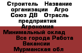 Строитель › Название организации ­ Агро-Союз ДВ › Отрасль предприятия ­ Агрономия › Минимальный оклад ­ 50 000 - Все города Работа » Вакансии   . Мурманская обл.,Апатиты г.